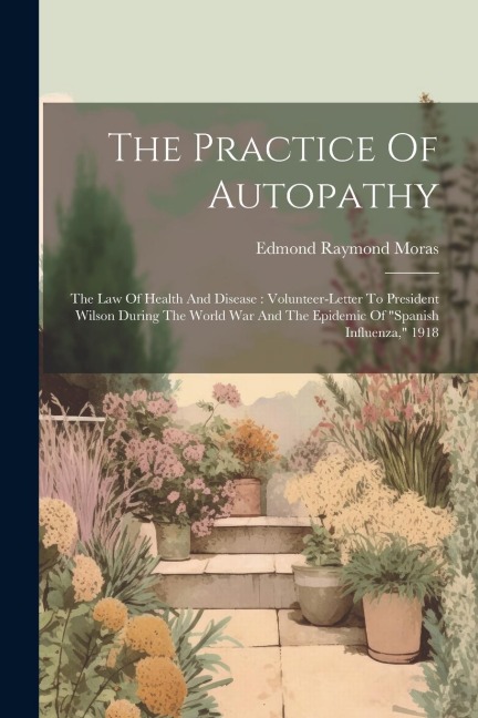 The Practice Of Autopathy: The Law Of Health And Disease: Volunteer-letter To President Wilson During The World War And The Epidemic Of spanish