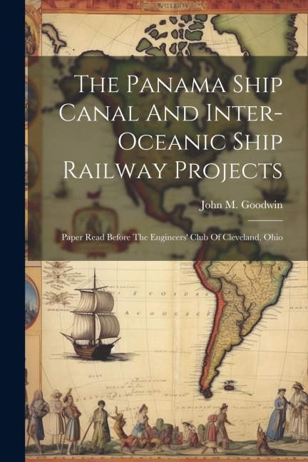 The Panama Ship Canal And Inter-oceanic Ship Railway Projects: Paper Read Before The Engineers' Club Of Cleveland, Ohio