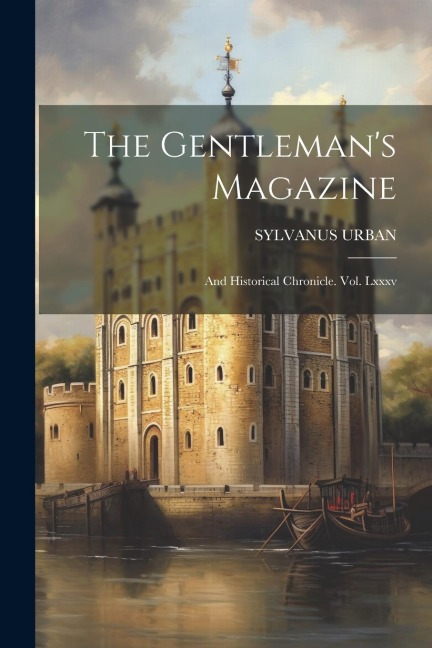 The Gentleman's Magazine: And Historical Chronicle. Vol. Lxxxv