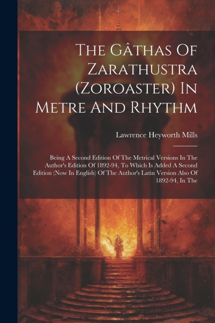 The Gâthas Of Zarathustra (zoroaster) In Metre And Rhythm: Being A Second Edition Of The Metrical Versions In The Authors Edition Of 1892-94, To Which Is Added A Second Edition (now In English) Of The Authors Latin Version Also Of 1892-94, In The