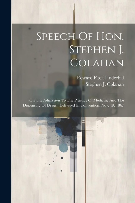 Speech Of Hon. Stephen J. Colahan: On The Admission To The Practice Of Medicine And The Dispensing Of Drugs: Delivered In Convention, Nov. 19, 1867