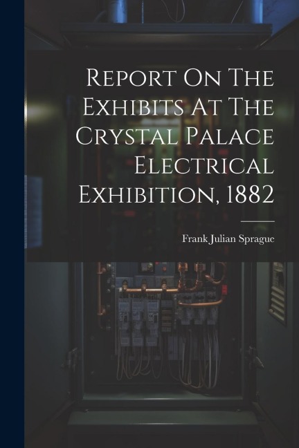 Report On The Exhibits At The Crystal Palace Electrical Exhibition, 1882