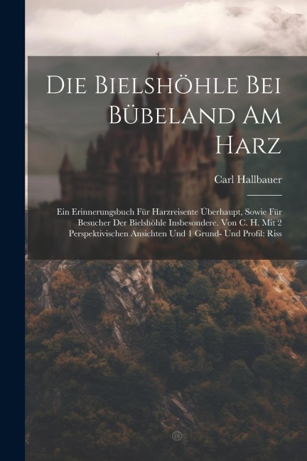 Die Bielshöhle Bei Bübeland Am Harz: Ein Erinnerungsbuch Für Harzreisente Überhaupt, Sowie Für Besucher Der Bielshöhle Insbesondere. Von C. H. Mit 2 Perspektivischen Ansichten Und 1 Grund- Und Profil: Riss