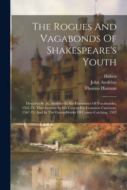 The Rogues And Vagabonds Of Shakespeare's Youth: Describd By Jn. Awdeley In His Fraternitye Of Vacabondes, 1561-73, Thos.harman In His Caueat For Comm