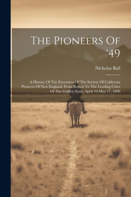 The Pioneers Of 49: A History Of The Excursion Of The Society Of California Pioneers Of New England, From Boston To The Leading Cities Of The Golden State, April 10-may 17, 1890