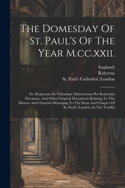 The Domesday Of St. Pauls Of The Year M.cc.xxii.: Or, Registrum De Visitatione Maneriorum Per Robertum Decanum, And Other Original Documents Relating