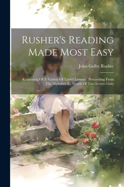 Rushers Reading Made Most Easy: Consisting Of A Variety Of Useful Lessons: Proceeding From The Alphabet To Words Of Two Letters Only