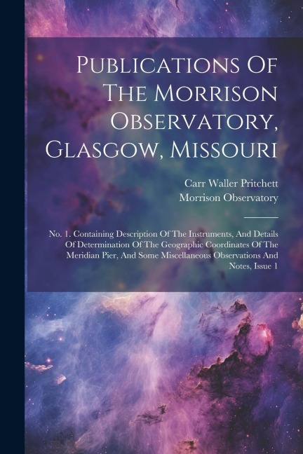 Publications Of The Morrison Observatory, Glasgow, Missouri: No. 1. Containing Description Of The Instruments, And Details Of Determination Of The Geo