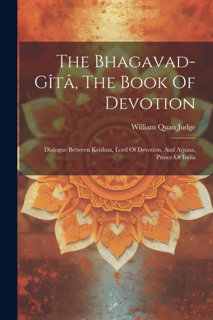 The Bhagavad-gîtâ, The Book Of Devotion: Dialogue Between Krishna, Lord Of Devotion, And Arjuna, Prince Of India