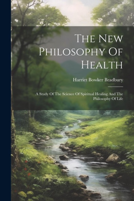 The New Philosophy Of Health: A Study Of The Science Of Spiritual Healing And The Philosophy Of Life