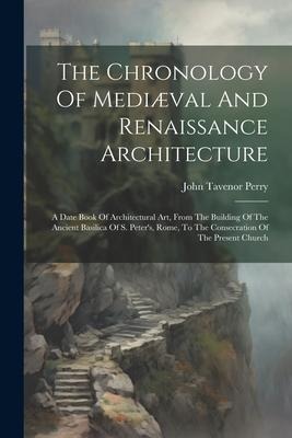 The Chronology Of Mediæval And Renaissance Architecture: A Date Book Of Architectural Art, From The Building Of The Ancient Basilica Of S. Peter's, Ro