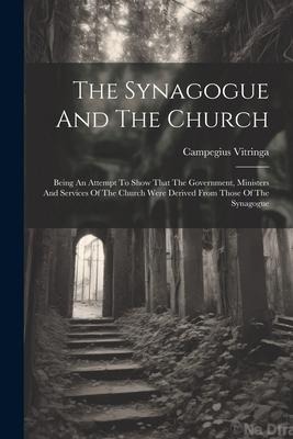 The Synagogue And The Church: Being An Attempt To Show That The Government, Ministers And Services Of The Church Were Derived From Those Of The Synagogue