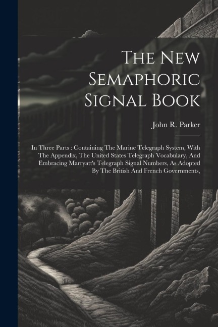 The New Semaphoric Signal Book: In Three Parts: Containing The Marine Telegraph System, With The Appendix, The United States Telegraph Vocabulary, And Embracing Marryatts Telegraph Signal Numbers, As Adopted By The British And French Governments,