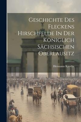 Geschichte Des Fleckens Hirschfelde In Der Königlich Sächsischen Oberlausitz
