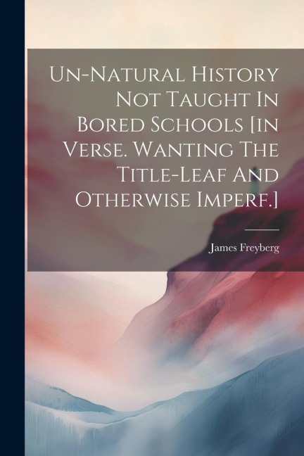 Un-natural History Not Taught In Bored Schools [in Verse. Wanting The Title-leaf And Otherwise Imperf.]