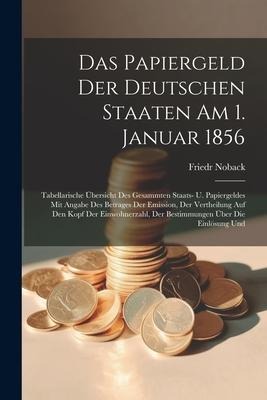 Das Papiergeld Der Deutschen Staaten Am 1. Januar 1856: Tabellarische Übersicht Des Gesammten Staats- U. Papiergeldes Mit Angabe Des Betrages Der Emission, Der Vertheilung Auf Den Kopf Der Einwohnerzahl, Der Bestimmungen Über Die Einlösung Und