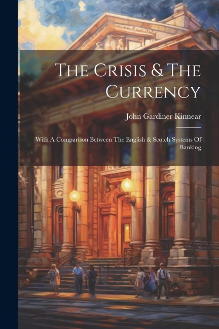 The Crisis & The Currency: With A Comparison Between The English & Scotch Systems Of Banking