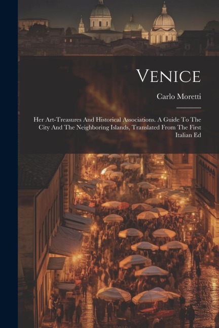 Venice: Her Art-treasures And Historical Associations. A Guide To The City And The Neighboring Islands, Translated From The First Italian Ed