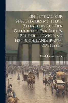 Ein Beytrag Zur Statistik Des Mittlern Zeitalters Aus Der Geschichte Der Beiden Brüder Ludwig Und Heinrich, Landgrafen Zu Hessen
