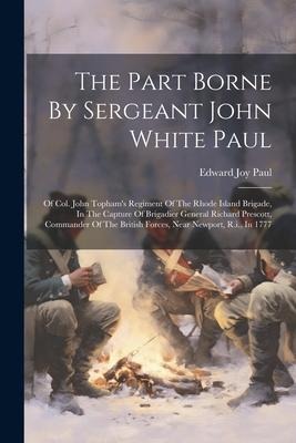 The Part Borne By Sergeant John White Paul: Of Col. John Tophams Regiment Of The Rhode Island Brigade, In The Capture Of Brigadier General Richard Prescott, Commander Of The British Forces, Near Newport, R.i., In 1777