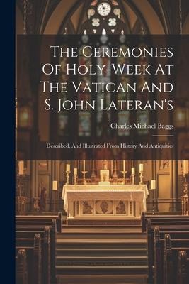 The Ceremonies Of Holy-week At The Vatican And S. John Lateran's: Described, And Illustrated From History And Antiquities