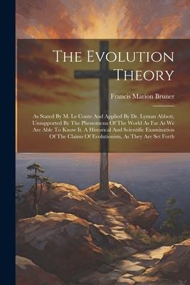 The Evolution Theory: As Stated By M. Le Conte And Applied By Dr. Lyman Abbott, Unsupported By The Phenomena Of The World As Far As We Are A