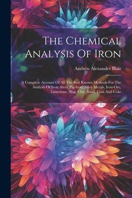 The Chemical Analysis Of Iron: A Complete Account Of All The Best Known Methods For The Analysis Of Iron, Steel, Pig-iron, Alloy Metals, Iron-ore, Li