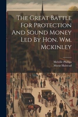 The Great Battle For Protection And Sound Money Led By Hon. Wm. Mckinley