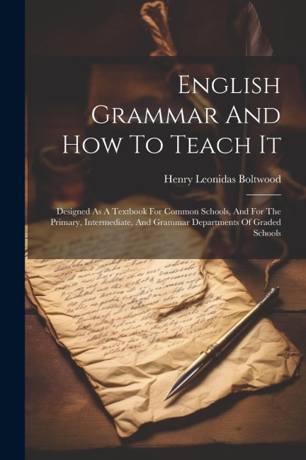 English Grammar And How To Teach It: Designed As A Textbook For Common Schools, And For The Primary, Intermediate, And Grammar Departments Of Graded Schools