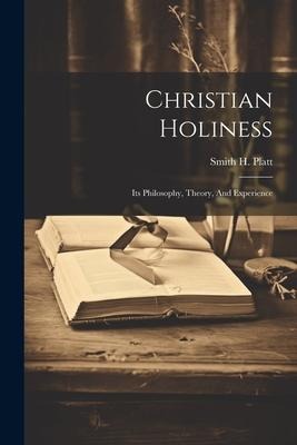 Christian Holiness: Its Philosophy, Theory, And Experience