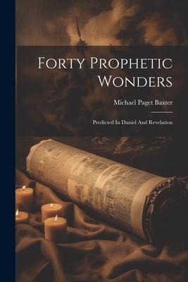 Forty Prophetic Wonders: Predicted In Daniel And Revelation