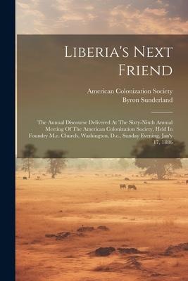 Liberias Next Friend: The Annual Discourse Delivered At The Sixty-ninth Annual Meeting Of The American Colonization Society, Held In Foundry