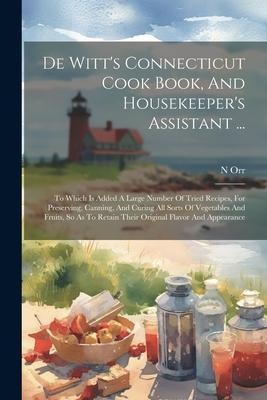De Witt's Connecticut Cook Book, And Housekeeper's Assistant ...: To Which Is Added A Large Number Of Tried Recipes, For Preserving, Canning, And Curi