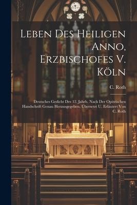Leben Des Heiligen Anno, Erzbischofes V. Köln: Deutsches Gedicht Des 12. Jahrh. Nach Der Opitzischen Handschrift Genau Herausgegeben, Übersetzt U. Erläutert Von C. Roth