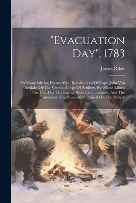 evacuation Day, 1783: Its Many Stirring Events: With Recollections Of Capt. John Van Arsdale, Of The Veteran Corps Of Artillery, By Whose Ef