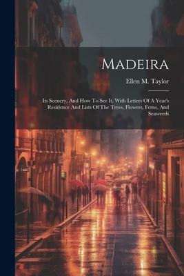 Madeira: Its Scenery, And How To See It. With Letters Of A Year's Residence And Lists Of The Trees, Flowers, Ferns, And Seaweed
