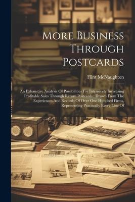 More Business Through Postcards: An Exhaustive Analysis Of Possibilities For Intensively Increasing Profitable Sales Through Return Postcards: Drawn From The Experiences And Records Of Over One Hundred Firms, Representing Practically Every Line Of