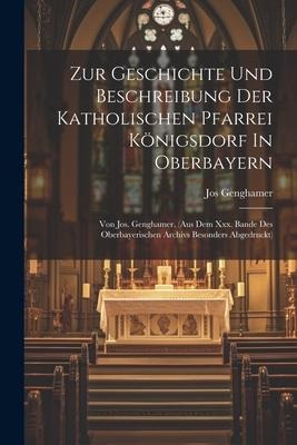 Zur Geschichte Und Beschreibung Der Katholischen Pfarrei Königsdorf In Oberbayern: Von Jos. Genghamer. (aus Dem Xxx. Bande Des Oberbayerischen Archivs
