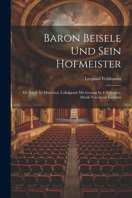 Baron Beisele Und Sein Hofmeister: Dr. Eisele In München. Lokalposse Mit Gesang In 3 Aufzügen. Musik Von Ignaz Lachner