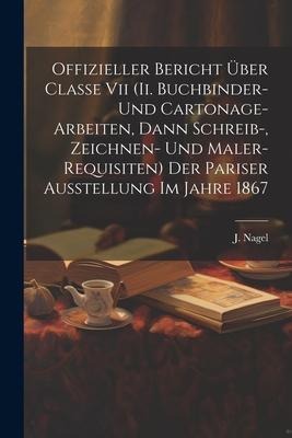 Offizieller Bericht Über Classe Vii (ii. Buchbinder- Und Cartonage-arbeiten, Dann Schreib-, Zeichnen- Und Maler-requisiten) Der Pariser Ausstellung Im