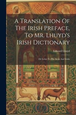 A Translation Of The Irish Preface, To Mr. Lhuyd's Irish Dictionary: Or Letter To The Scots And Irishs