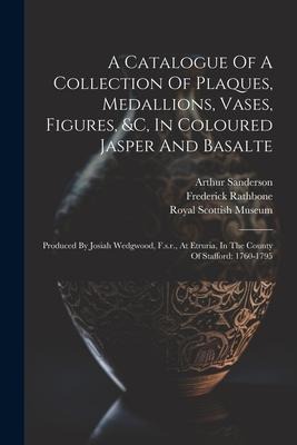 A Catalogue Of A Collection Of Plaques, Medallions, Vases, Figures, &c, In Coloured Jasper And Basalte: Produced By Josiah Wedgwood, F.s.r., At Etruri