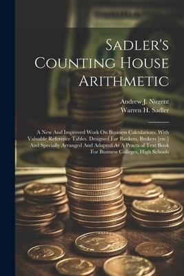 Sadler's Counting House Arithmetic: A New And Improved Work On Business Calculations. With Valuable Reference Tables. Designed For Bankers, Brokers [e