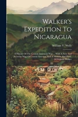 Walkers Expedition To Nicaragua: A History Of The Central American War ... With A New And Accurate Map Of Central America, And A Memoir And Portr. Of