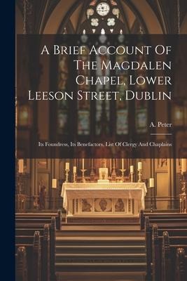 A Brief Account Of The Magdalen Chapel, Lower Leeson Street, Dublin: Its Foundress, Its Benefactors, List Of Clergy And Chaplains