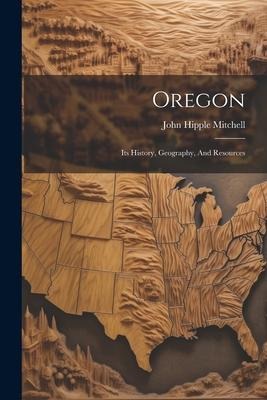 Oregon: Its History, Geography, And Resources