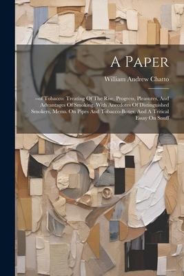 A Paper: --of Tobacco: Treating Of The Rise, Progress, Pleasures, And Advantages Of Smoking. With Anecdotes Of Distinguished Sm