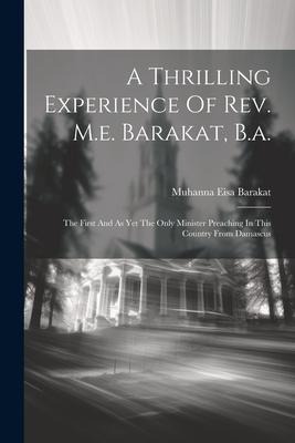 A Thrilling Experience Of Rev. M.e. Barakat, B.a.: The First And As Yet The Only Minister Preaching In This Country From Damascus