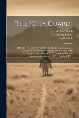 The city Guard: A History Of Company b, First Regiment Infantry, N.g.c., During The Sacramento Campaign July 3 To 26, 1894, Includin