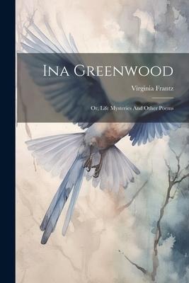 Ina Greenwood: Or, Life Mysteries And Other Poems